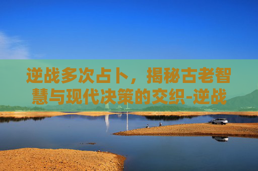 逆战多次占卜，揭秘古老智慧与现代决策的交织-逆战多次占卜怎么用