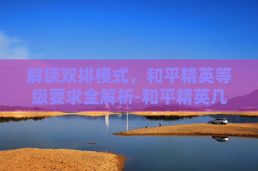 解锁双排模式,和平精英等级要求全解析-和平精英几级能玩双排模式 解锁双排模式,和平精英等级要求全解析-和平精英几级能玩双排模式