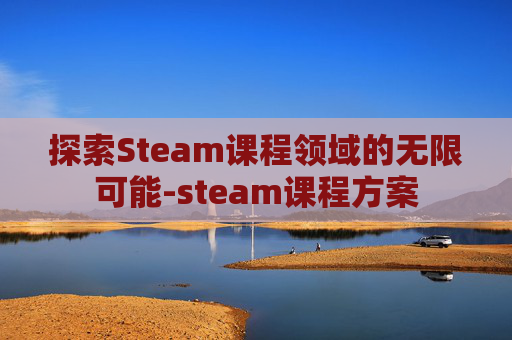 探索Steam课程领域的无限可能-steam课程方案 探索Steam课程领域的无限可能-steam课程方案