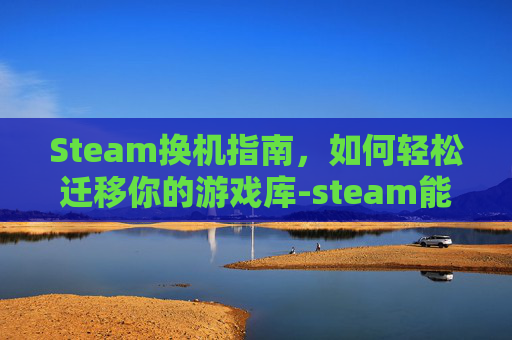 Steam换机指南,如何轻松迁移你的游戏库-steam能换机器吗 Steam换机指南,如何轻松迁移你的游戏库-steam能换机器吗