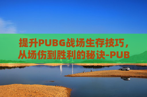 提升PUBG战场生存技巧,从场伤到胜利的秘诀-PUBG场伤多少算高 提升PUBG战场生存技巧,从场伤到胜利的秘诀-PUBG场伤多少算高