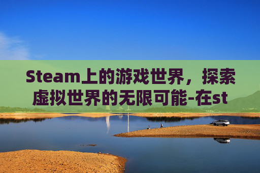 Steam上的游戏世界，探索虚拟世界的无限可能-在steam买的游戏可以退吗