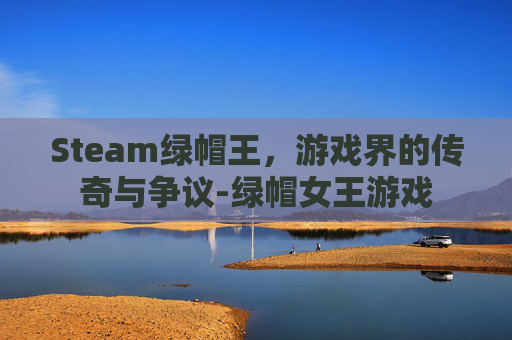Steam绿帽王,游戏界的传奇与争议-绿帽女王游戏 Steam绿帽王,游戏界的传奇与争议-绿帽女王游戏