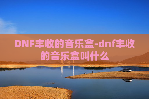 DNF丰收的音乐盒-dnf丰收的音乐盒叫什么 DNF丰收的音乐盒-dnf丰收的音乐盒叫什么