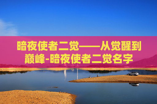 暗夜使者二觉——从觉醒到巅峰-暗夜使者二觉名字 暗夜使者二觉——从觉醒到巅峰-暗夜使者二觉名字