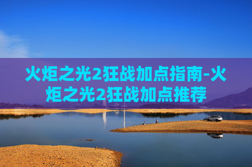火炬之光2狂战加点指南-火炬之光2狂战加点推荐 火炬之光2狂战加点指南-火炬之光2狂战加点推荐