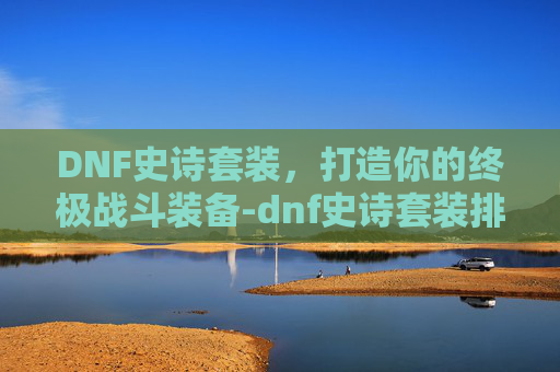 DNF史诗套装，打造你的终极战斗装备-dnf史诗套装排行