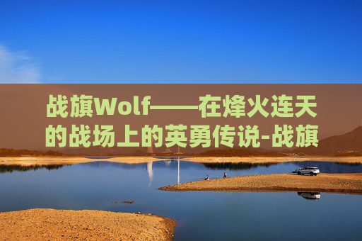 战旗Wolf——在烽火连天的战场上的英勇传说-战旗我背靠华夏斩灭诸神笔趣阁