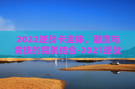 2022逆战卡连体，潮流与竞技的完美结合-2021逆战卡连体
