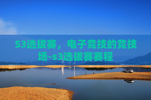 S3选拔赛,电子竞技的竞技场-s3选拔赛赛程 S3选拔赛,电子竞技的竞技场-s3选拔赛赛程