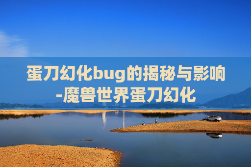 蛋刀幻化bug的揭秘与影响-魔兽世界蛋刀幻化 蛋刀幻化bug的揭秘与影响-魔兽世界蛋刀幻化