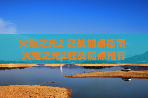 火炬之光2 狂战加点指南-火炬之光2狂战加点推荐 火炬之光2 狂战加点指南-火炬之光2狂战加点推荐