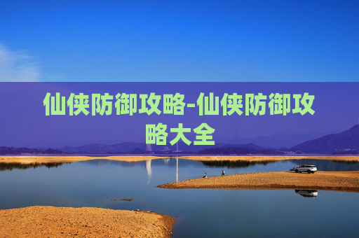 仙侠防御攻略-仙侠防御攻略大全 仙侠防御攻略-仙侠防御攻略大全