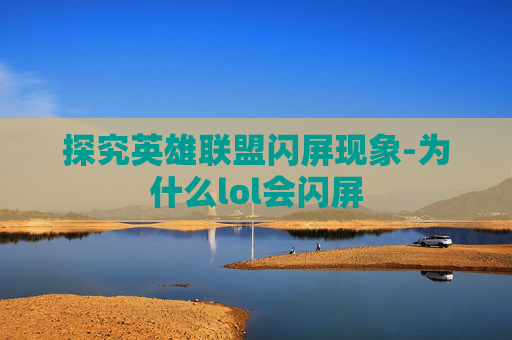 探究英雄联盟闪屏现象-为什么lol会闪屏 探究英雄联盟闪屏现象-为什么lol会闪屏