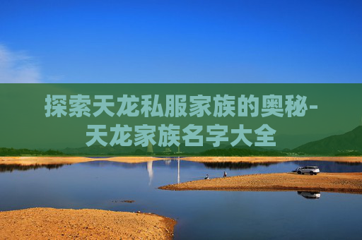 探索天龙私服家族的奥秘-天龙家族名字大全 探索天龙私服家族的奥秘-天龙家族名字大全