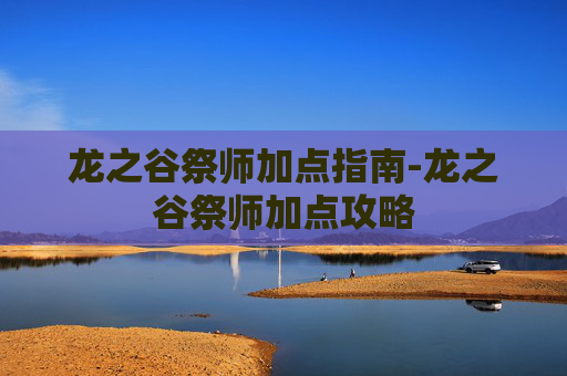 龙之谷祭师加点指南-龙之谷祭师加点攻略 龙之谷祭师加点指南-龙之谷祭师加点攻略