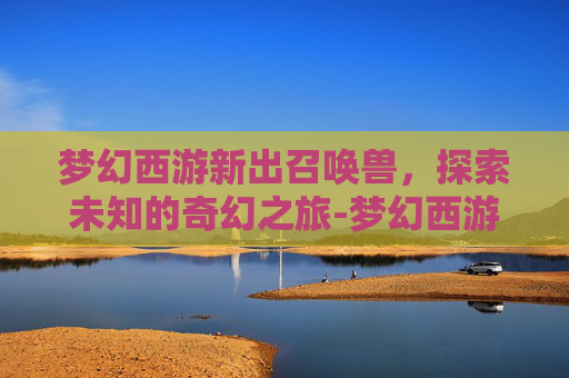 梦幻西游新出召唤兽,探索未知的奇幻之旅-梦幻西游新出召唤兽技能 梦幻西游新出召唤兽,探索未知的奇幻之旅-梦幻西游新出召唤兽技能