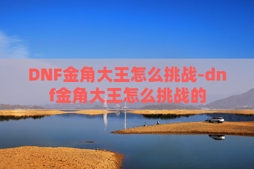 DNF金角大王怎么挑战-dnf金角大王怎么挑战的