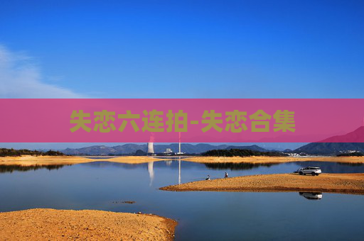 失恋六连拍-失恋合集 失恋六连拍-失恋合集