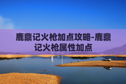 鹿鼎记火枪加点攻略-鹿鼎记火枪属性加点
