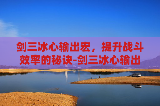 剑三冰心输出宏,提升战斗效率的秘诀-剑三冰心输出宏怎么设置 剑三冰心输出宏,提升战斗效率的秘诀-剑三冰心输出宏怎么设置