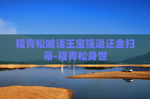 程青松喊话王宝强退还金扫帚-程青松身世