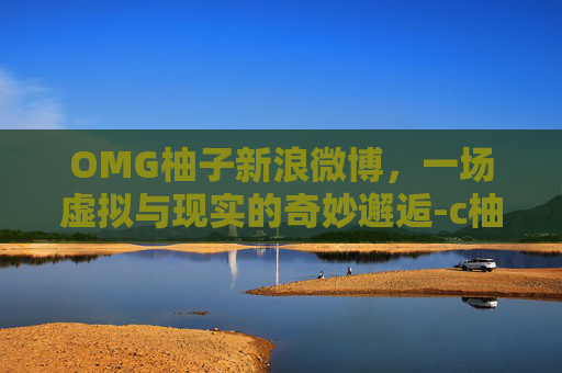 OMG柚子新浪微博,一场虚拟与现实的奇妙邂逅-c柚子z的微博 OMG柚子新浪微博,一场虚拟与现实的奇妙邂逅-c柚子z的微博