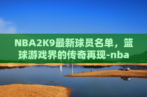 NBA2K9最新球员名单,篮球游戏界的传奇再现-nba2k9球员名单列表 NBA2K9最新球员名单,篮球游戏界的传奇再现-nba2k9球员名单列表