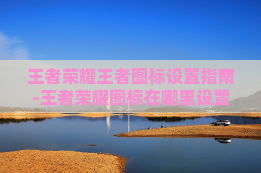 王者荣耀王者图标设置指南-王者荣耀图标在哪里设置 王者荣耀王者图标设置指南-王者荣耀图标在哪里设置