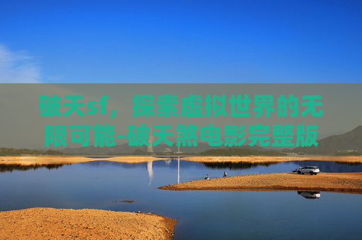 破天sf,探索虚拟世界的无限可能-破天煞电影完整版 破天sf,探索虚拟世界的无限可能-破天煞电影完整版