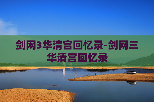 剑网3华清宫回忆录-剑网三华清宫回忆录 剑网3华清宫回忆录-剑网三华清宫回忆录