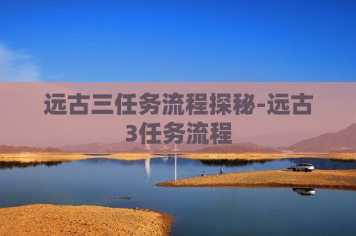 远古三任务流程探秘-远古3任务流程