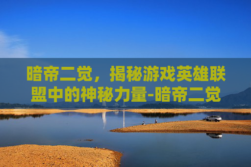 暗帝二觉,揭秘游戏英雄联盟中的神秘力量-暗帝二觉叫什么名字 暗帝二觉,揭秘游戏英雄联盟中的神秘力量-暗帝二觉叫什么名字