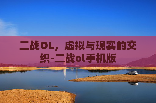 二战OL，虚拟与现实的交织-二战ol手机版