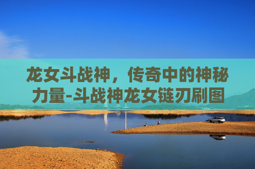 龙女斗战神，传奇中的神秘力量-斗战神龙女链刃刷图流加点