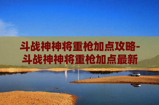 斗战神神将重枪加点攻略-斗战神神将重枪加点最新 斗战神神将重枪加点攻略-斗战神神将重枪加点最新