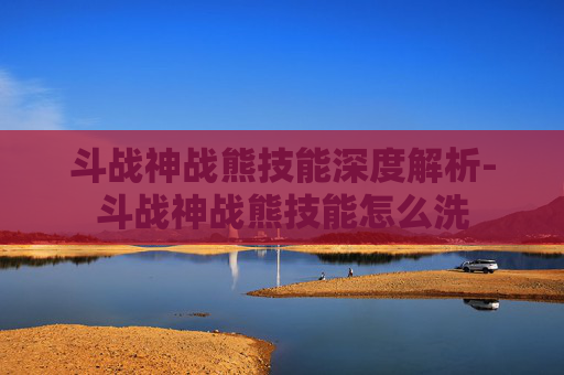 斗战神战熊技能深度解析-斗战神战熊技能怎么洗 斗战神战熊技能深度解析-斗战神战熊技能怎么洗