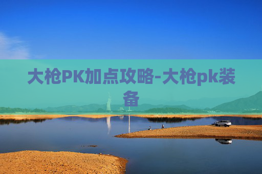 大枪PK加点攻略-大枪pk装备 大枪PK加点攻略-大枪pk装备