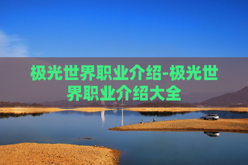 极光世界职业介绍-极光世界职业介绍大全 极光世界职业介绍-极光世界职业介绍大全