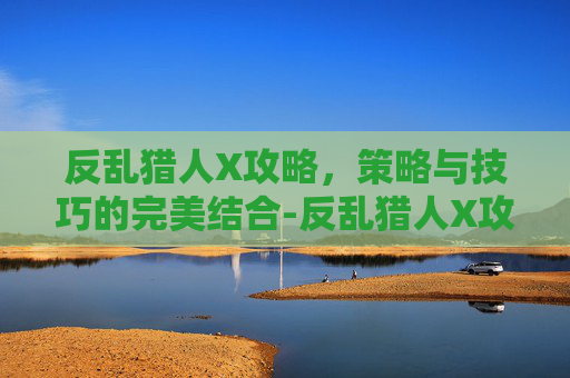 反乱猎人X攻略,策略与技巧的完美结合-反乱猎人X攻略图文详解 反乱猎人X攻略,策略与技巧的完美结合-反乱猎人X攻略图文详解