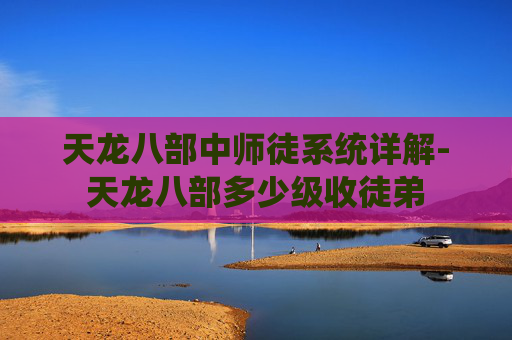 天龙八部中师徒系统详解-天龙八部多少级收徒弟