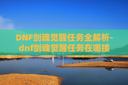 DNF剑魂觉醒任务全解析-dnf剑魂觉醒任务在哪接 DNF剑魂觉醒任务全解析-dnf剑魂觉醒任务在哪接