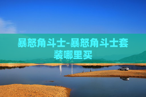 暴怒角斗士-暴怒角斗士套装哪里买 暴怒角斗士-暴怒角斗士套装哪里买