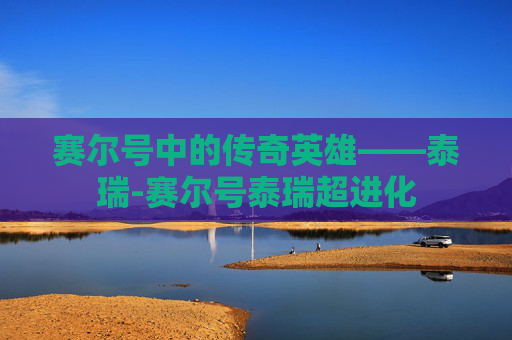 赛尔号中的传奇英雄——泰瑞-赛尔号泰瑞超进化 赛尔号中的传奇英雄——泰瑞-赛尔号泰瑞超进化