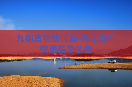 九阴真经快活岛-九阴真经快活岛怎么去 九阴真经快活岛-九阴真经快活岛怎么去