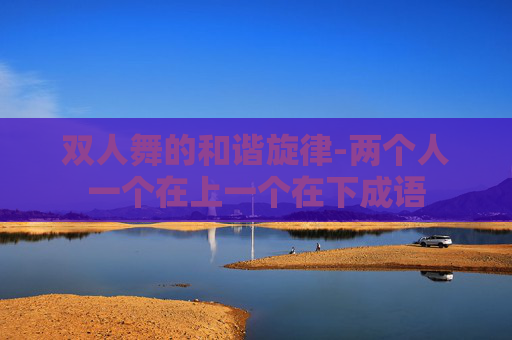双人舞的和谐旋律-两个人一个在上一个在下成语 双人舞的和谐旋律-两个人一个在上一个在下成语