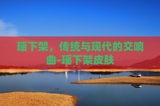 瑶下架,传统与现代的交响曲-瑶下架皮肤 瑶下架,传统与现代的交响曲-瑶下架皮肤