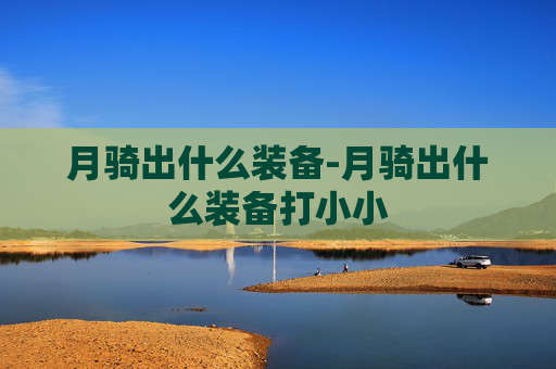 月骑出什么装备-月骑出什么装备打小小 月骑出什么装备-月骑出什么装备打小小