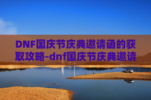 DNF国庆节庆典邀请函的获取攻略-dnf国庆节庆典邀请函怎么获得下载 DNF国庆节庆典邀请函的获取攻略-dnf国庆节庆典邀请函怎么获得下载