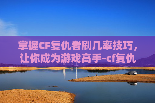 掌握CF复仇者刷几率技巧,让你成为游戏高手-cf复仇者怎么刷几率大一点 掌握CF复仇者刷几率技巧,让你成为游戏高手-cf复仇者怎么刷几率大一点